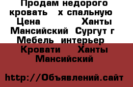 Продам недорого кровать 2-х спальную › Цена ­ 13 000 - Ханты-Мансийский, Сургут г. Мебель, интерьер » Кровати   . Ханты-Мансийский